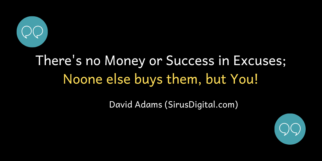 There's no money or success in excuses. No one buys them, but you!