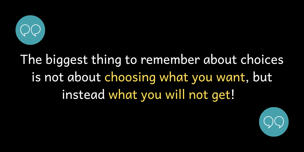 The biggest thing to remember about choices is not about choosing what you want, but instead what you will not get!
