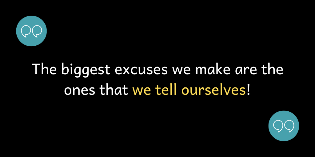 The biggest excuses we make are the ones that we tell ourselves!