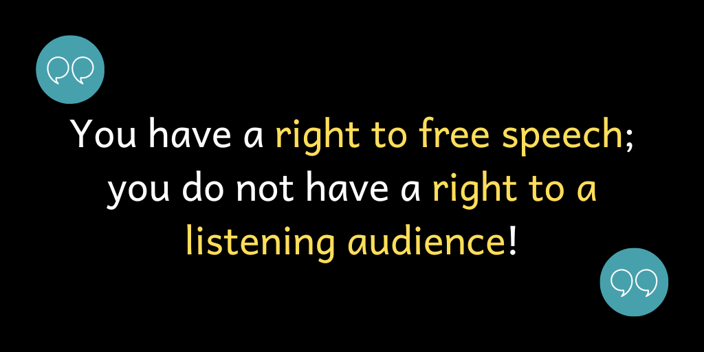 You have a right to free speech; you do not have a right to a listening audience!