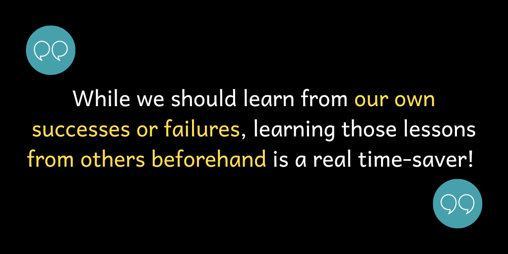 While we should learn from our mistakes or failures, learning those lessons from others beforehand is a real time-saver!